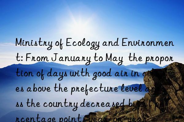 Ministry of Ecology and Environment: From January to May  the proportion of days with good air in cities above the prefecture level across the country decreased by 3.1 percentage points year-on-year