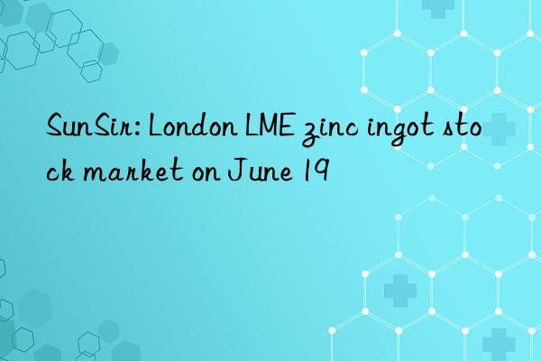 SunSir: London LME zinc ingot stock market on June 19