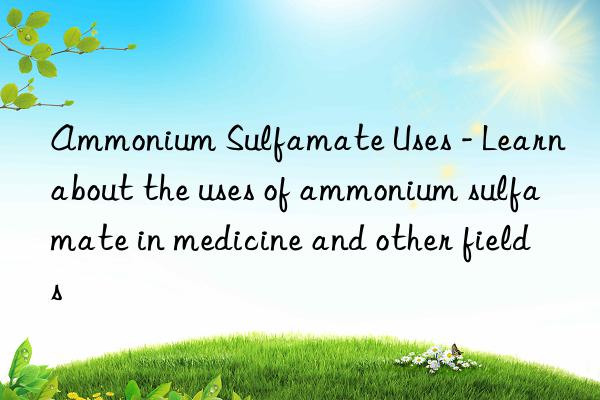 Ammonium Sulfamate Uses - Learn about the uses of ammonium sulfamate in medicine and other fields