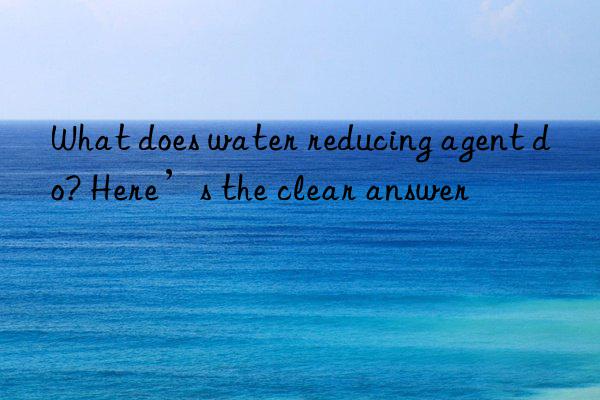 What does water reducing agent do? Here’s the clear answer