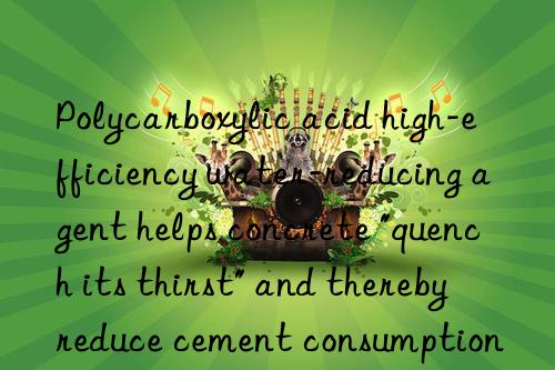 Polycarboxylic acid high-efficiency water-reducing agent helps concrete "quench its thirst" and thereby reduce cement consumption