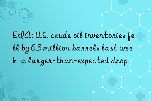 EIA: U.S. crude oil inventories fell by 6.3 million barrels last week  a larger-than-expected drop