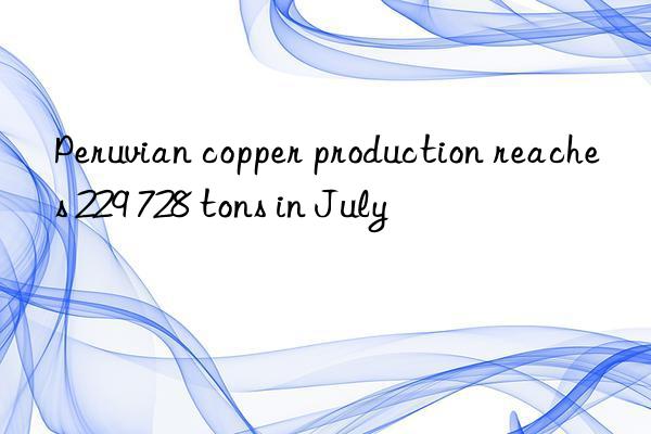 Peruvian copper production reaches 229 728 tons in July