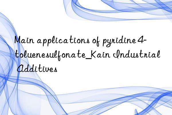 Main applications of pyridine 4-toluenesulfonate_Kain Industrial Additives