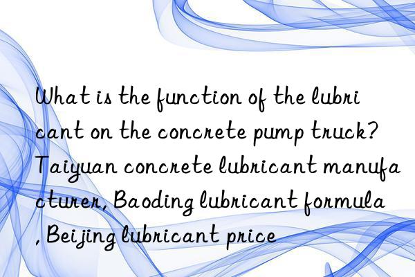 What is the function of the lubricant on the concrete pump truck? Taiyuan concrete lubricant manufacturer, Baoding lubricant formula, Beijing lubricant price