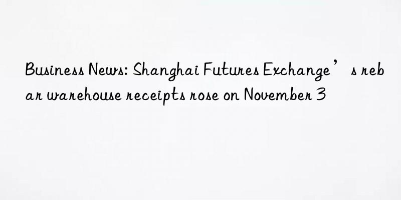 Business News: Shanghai Futures Exchange’s rebar warehouse receipts rose on November 3