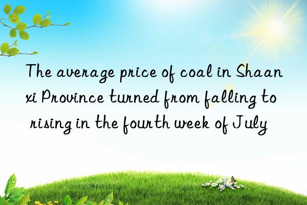 The average price of coal in Shaanxi Province turned from falling to rising in the fourth week of July