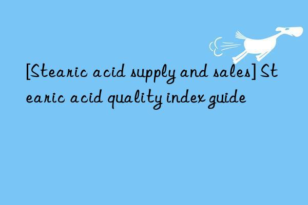 [Stearic acid supply and sales] Stearic acid quality index guide