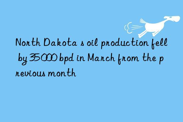 North Dakota s oil production fell by 35 000 bpd in March from the previous month