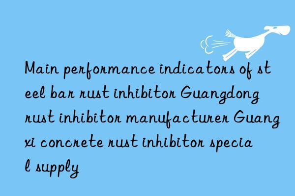 Main performance indicators of steel bar rust inhibitor Guangdong rust inhibitor manufacturer Guangxi concrete rust inhibitor special supply