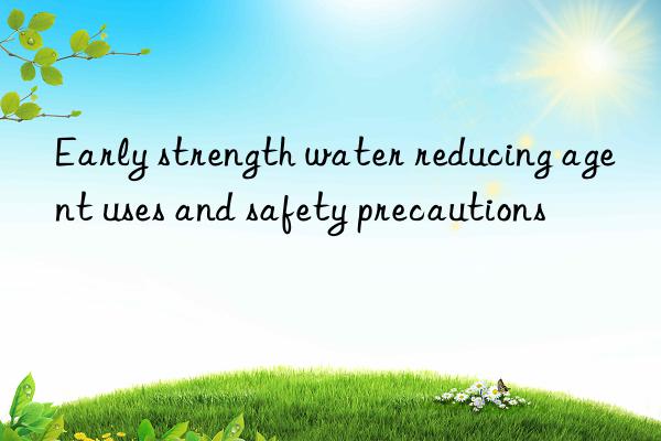 Early strength water reducing agent uses and safety precautions