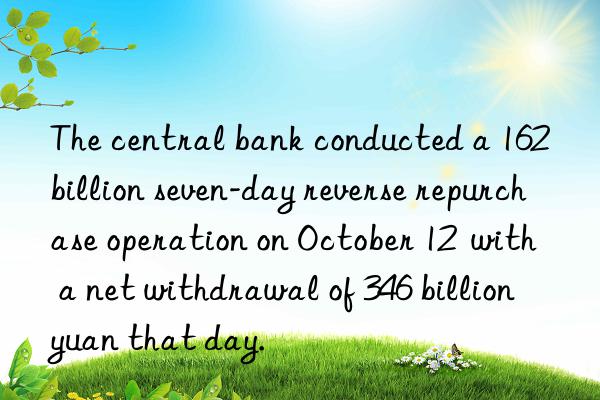 The central bank conducted a 162 billion seven-day reverse repurchase operation on October 12  with a net withdrawal of 346 billion yuan that day.