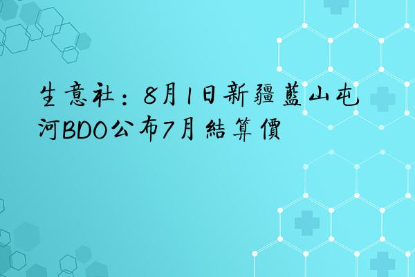 生意社：8月1日新疆蓝山屯河BDO公布7月结算价