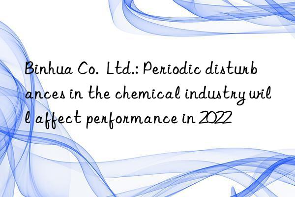 Binhua Co.  Ltd.: Periodic disturbances in the chemical industry will affect performance in 2022