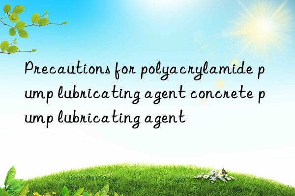 Precautions for polyacrylamide pump lubricating agent concrete pump lubricating agent