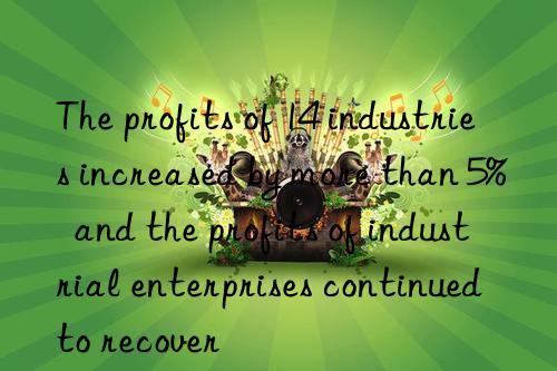 The profits of 14 industries increased by more than 5%  and the profits of industrial enterprises continued to recover