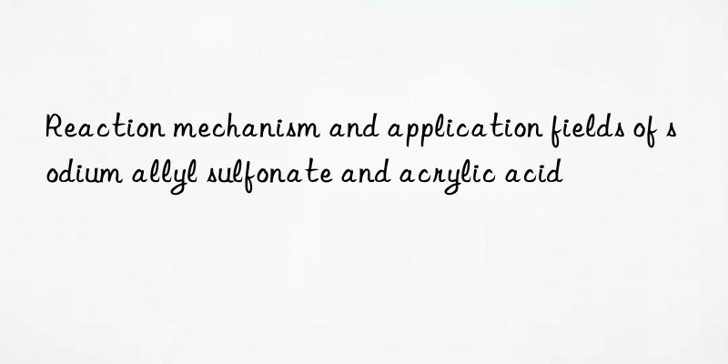 Reaction mechanism and application fields of sodium allyl sulfonate and acrylic acid