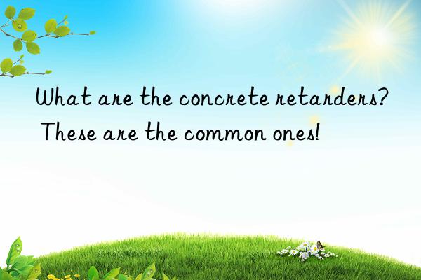 What are the concrete retarders? These are the common ones!