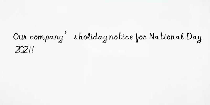 Our company’s holiday notice for National Day 2021!