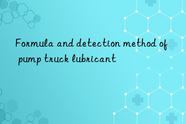 Formula and detection method of pump truck lubricant