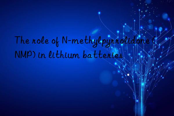 The role of N-methylpyrrolidone (NMP) in lithium batteries