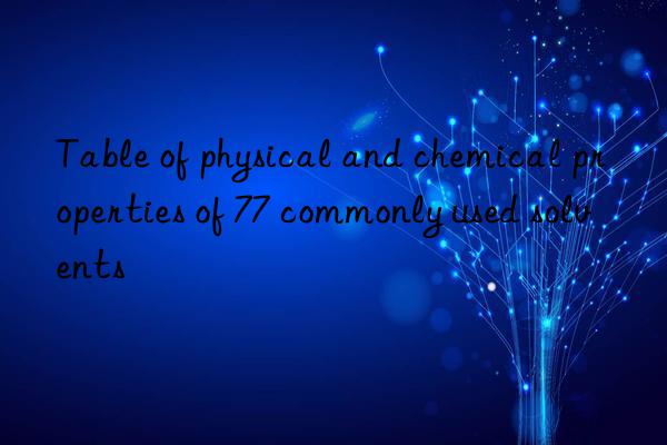 Table of physical and chemical properties of 77 commonly used solvents