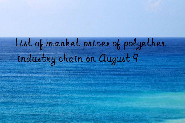 List of market prices of polyether industry chain on August 9