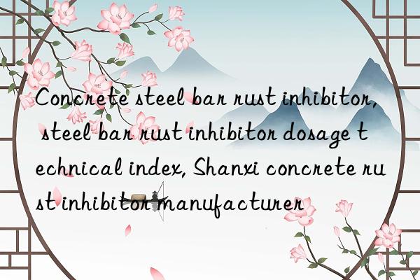 Concrete steel bar rust inhibitor, steel bar rust inhibitor dosage technical index, Shanxi concrete rust inhibitor manufacturer