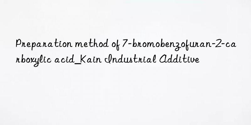 Preparation method of 7-bromobenzofuran-2-carboxylic acid_Kain Industrial Additive