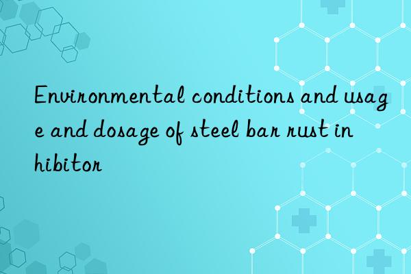 Environmental conditions and usage and dosage of steel bar rust inhibitor