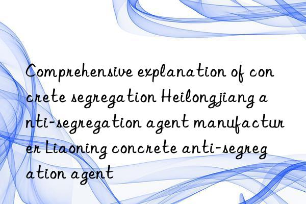 Comprehensive explanation of concrete segregation Heilongjiang anti-segregation agent manufacturer Liaoning concrete anti-segregation agent