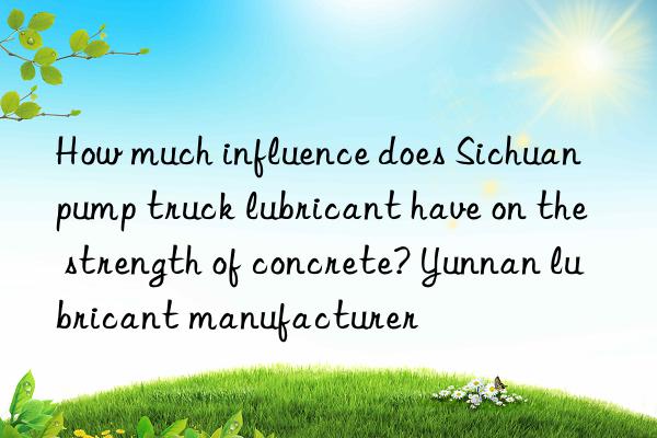 How much influence does Sichuan pump truck lubricant have on the strength of concrete? Yunnan lubricant manufacturer