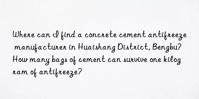 Where can I find a concrete cement antifreeze manufacturer in Huaishang District, Bengbu? How many bags of cement can survive one kilogram of antifreeze?