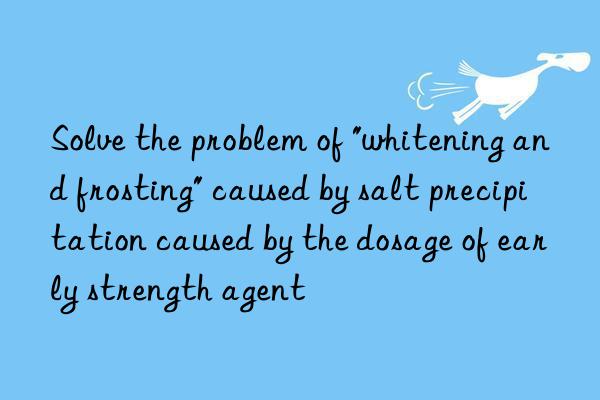 Solve the problem of "whitening and frosting" caused by salt precipitation caused by the dosage of early strength agent