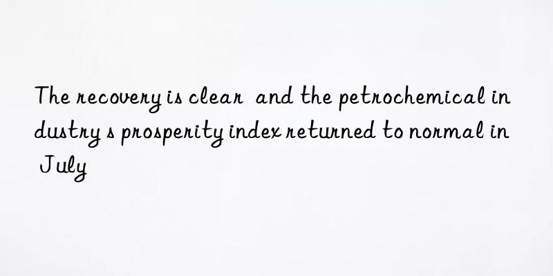 The recovery is clear  and the petrochemical industry s prosperity index returned to normal in July