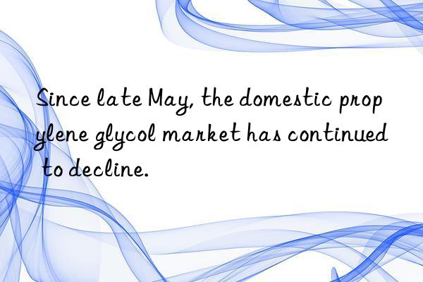 Since late May, the domestic propylene glycol market has continued to decline.