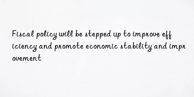 Fiscal policy will be stepped up to improve efficiency and promote economic stability and improvement