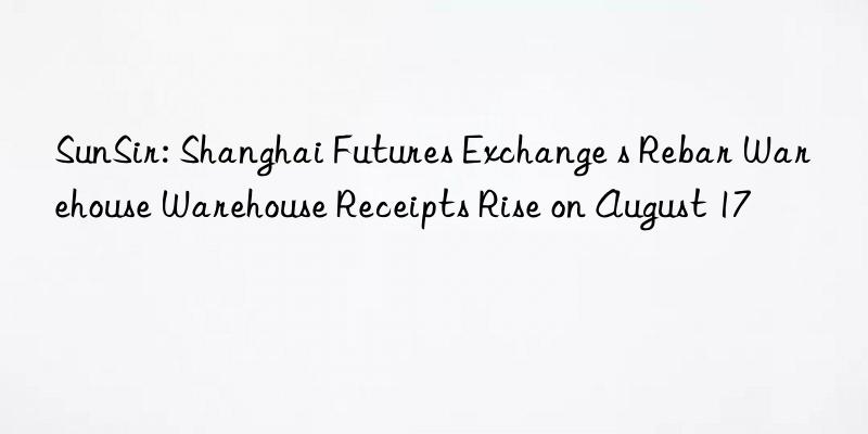 SunSir: Shanghai Futures Exchange s Rebar Warehouse Warehouse Receipts Rise on August 17