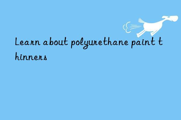 Learn about polyurethane paint thinners