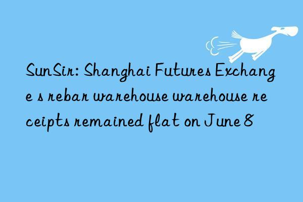 SunSir: Shanghai Futures Exchange s rebar warehouse warehouse receipts remained flat on June 8