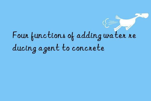 Four functions of adding water reducing agent to concrete