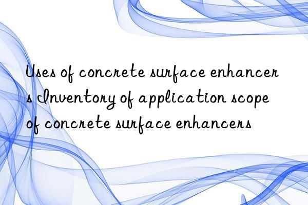 Uses of concrete surface enhancers Inventory of application scope of concrete surface enhancers