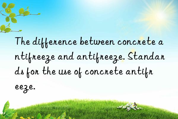 The difference between concrete antifreeze and antifreeze. Standards for the use of concrete antifreeze.