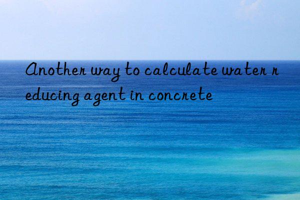 Another way to calculate water reducing agent in concrete