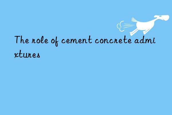 The role of cement concrete admixtures