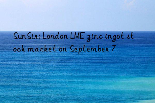 SunSir: London LME zinc ingot stock market on September 7