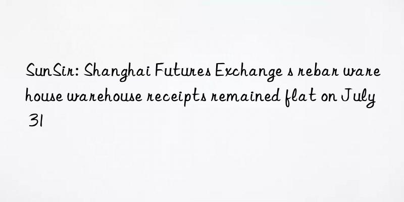 SunSir: Shanghai Futures Exchange s rebar warehouse warehouse receipts remained flat on July 31