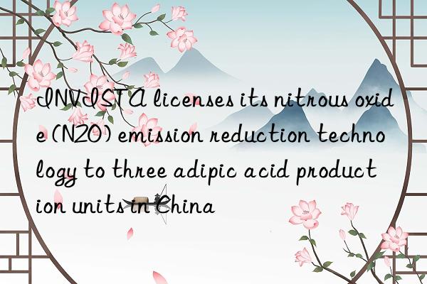 INVISTA licenses its nitrous oxide (N2O) emission reduction technology to three adipic acid production units in China