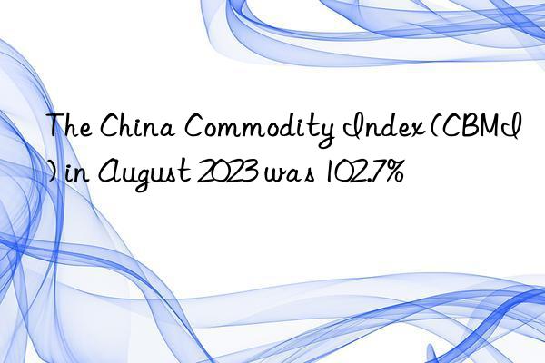 The China Commodity Index (CBMI) in August 2023 was 102.7%