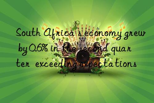 South Africa s economy grew by 0.6% in the second quarter  exceeding expectations